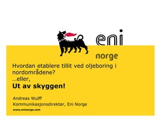 www.eninorge.com
Hvordan etablere tillit ved oljeboring i
nordområdene?
…eller,
Ut av skyggen!
Andreas Wulff
Kommunikasjonsdirektør, Eni Norge
 