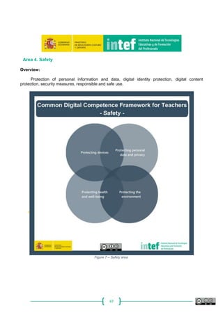 47
Area 4. Safety
Overview:
Protection of personal information and data, digital identity protection, digital content
protection, security measures, responsible and safe use.
Figure 7 – Safety area.
 