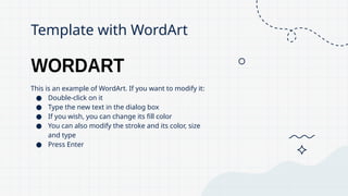 This is an example of WordArt. If you want to modify it:
● Double-click on it
● Type the new text in the dialog box
● If you wish, you can change its fill color
● You can also modify the stroke and its color, size
and type
● Press Enter
Template with WordArt
 