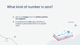 What kind of number is zero?
● Zero is an integer, but it is neither positive
nor negative
● It symbolizes the null value, therefore it
occupies a place where there is no specific
value
 