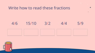 Write how to read these fractions
4/6 15/10 3/2 4/4 5/9
 