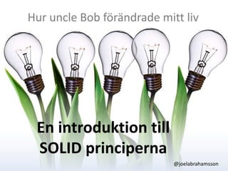 Hur uncle Bob förändrade mitt liv En introduktion till SOLID principerna @joelabrahamsson 