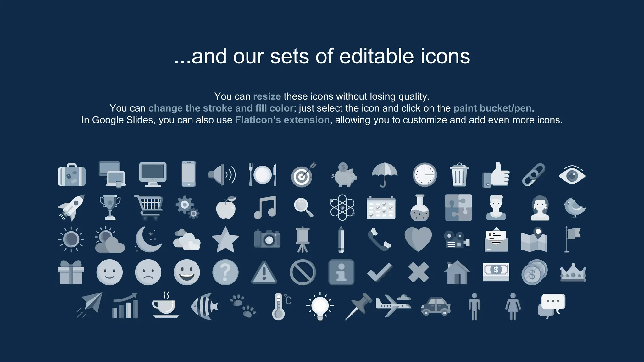You can resize these icons without losing quality.
You can change the stroke and fill color; just select the icon and click on the paint bucket/pen.
In Google Slides, you can also use Flaticon’s extension, allowing you to customize and add even more icons.
...and our sets of editable icons
 
