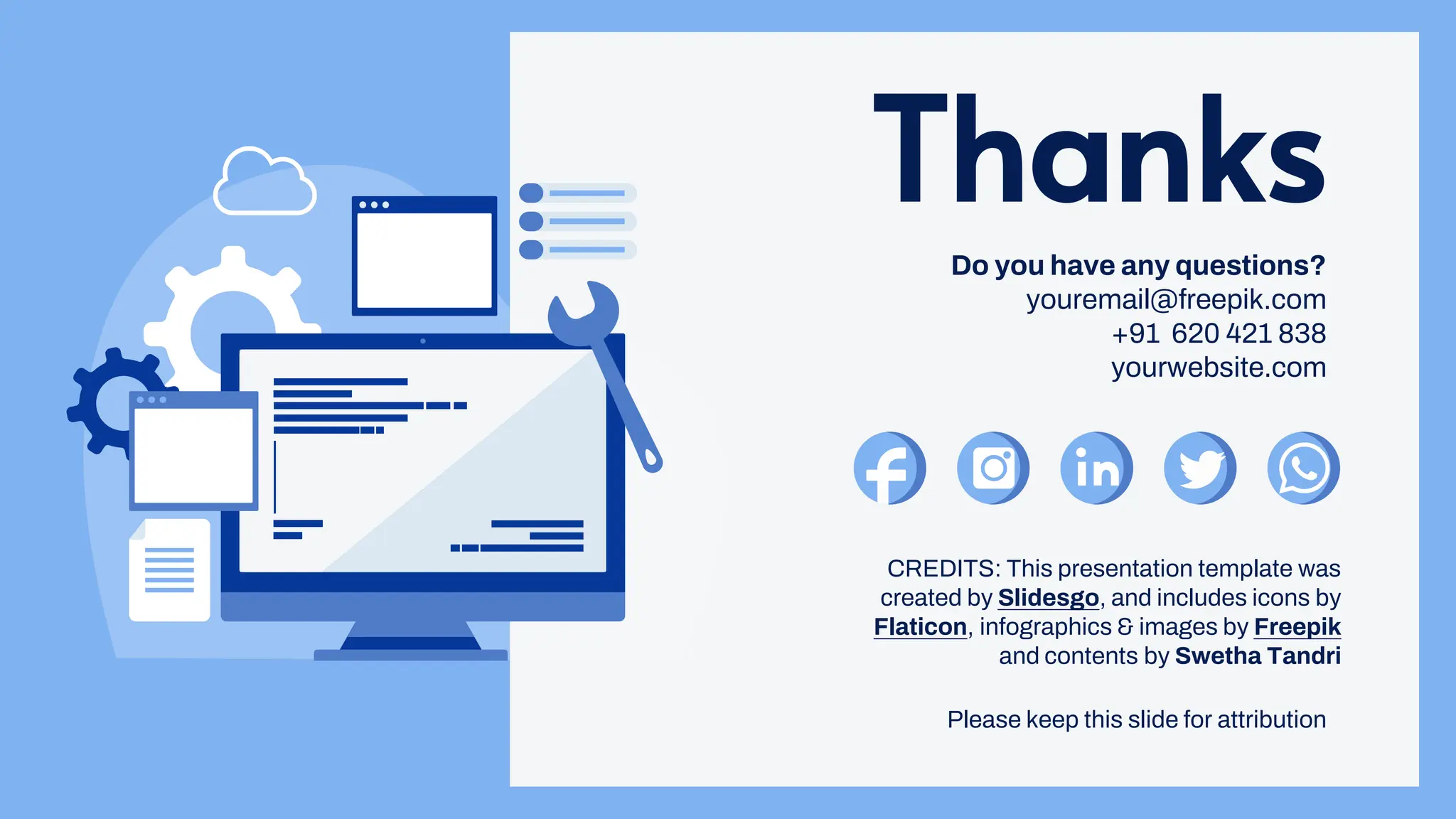 CREDITS: This presentation template was
created by Slidesgo, and includes icons by
Flaticon, infographics & images by Freepik
and contents by Swetha Tandri
Thanks
Do you have any questions?
youremail@freepik.com
+91 620 421 838
yourwebsite.com
Please keep this slide for attribution
 
