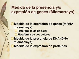 Medida de la presencia y/o expresi ón de genes (Microarrays) Medida de la expresi ón de genes (mRNA microarrays) Plataformas de un color Plataforma de dos colores Medida de la presencia de DNA (DNA microarrays) Medida de la expresión de proteínas 