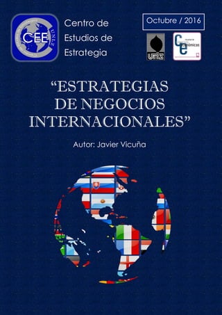 Centro de
Estudios de
Estrategia
“ESTRATEGIAS
DE NEGOCIOS
INTERNACIONALES”
Autor: Javier Vicuña
Octubre / 2016
 