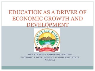 OUR STRATEGY AND OPPORTUNITIES ECONOMIC & DEVELOPMENT SUMMIT EKITI STATE NIGERIA EDUCATION AS A DRIVER OF ECONOMIC GROWTH AND DEVELOPMENT 