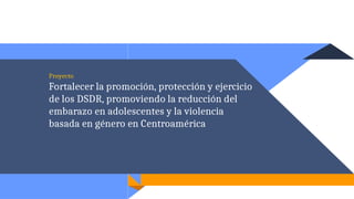 Proyecto
Fortalecer la promoción, protección y ejercicio
de los DSDR, promoviendo la reducción del
embarazo en adolescentes y la violencia
basada en género en Centroamérica
 
