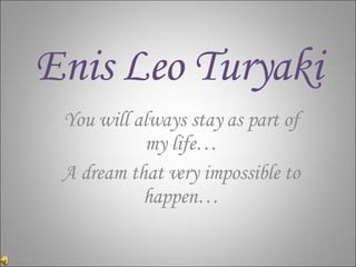 Enis Leo Turyaki You will always stay as part of my life… A dream that very impossible to happen… 