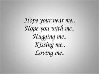 Hope your near me.. Hope you with me.. Hugging me.. Kissing me.. Loving me.. 