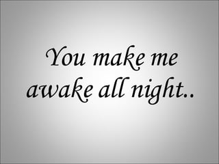 You make me awake all night.. 