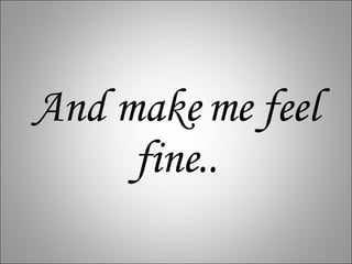 And make me feel fine.. 