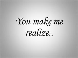 You make me realize.. 