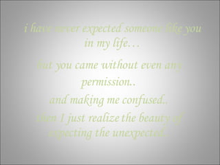 i have never expected someone like you in my life… but you came without even any permission .. and making me confused.. then I just realize the beauty of expecting the unexpected.. 