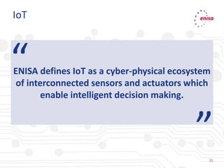 11
“
”11
IoT
ENISA defines IoT as a cyber-physical ecosystem
of interconnected sensors and actuators which
enable intelligent decision making.
 