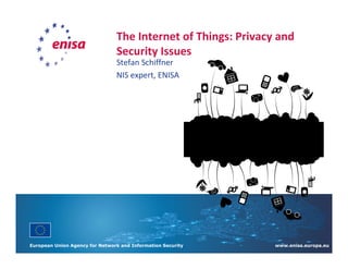 The Internet of Things: Privacy and 
Security Issues 
Stefan Schiffner 
NIS expert, ENISA 
European Union Agency for Network and Information Security www.enisa.europa.eu 
 