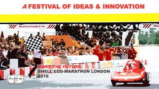 A FESTIVAL OF IDEAS & INNOVATION
MAKE THE FUTURE
SHELL ECO-MARATHON LONDON
2018
 