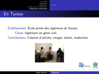 Le Libre
Wikipédia
Wikimédia
L’Éducation et Wikipédia
Programme d’éducation
Bilan
En Tunisie
Établissement École privée des ingénieurs de Sousse,
Classe Ingénieurs en génie civil,
Contributions Création d’articles, images, dessin, traduction.
Habib M’henni Wikipédia
 