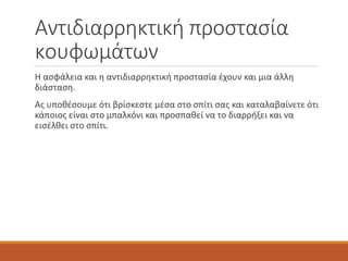 Αντιδιαρρηκτική προστασία
κουφωμάτων
Η ασφάλεια και η αντιδιαρρηκτική προστασία έχουν και μια άλλη
διάσταση.
Ας υποθέσουμε ότι βρίσκεστε μέσα στο σπίτι σας και καταλαβαίνετε ότι
κάποιος είναι στο μπαλκόνι και προσπαθεί να το διαρρήξει και να
εισέλθει στο σπίτι.
 