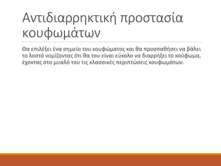 Αντιδιαρρηκτική προστασία
κουφωμάτων
Θα επιλέξει ένα σημείο του κουφώματος και θα προσπαθήσει να βάλει
το λοστό νομίζοντας ότι θα του είναι εύκολο να διαρρήξει το κούφωμα,
έχοντας στο μυαλό του τις κλασσικές περιπτώσεις κουφωμάτων.
 