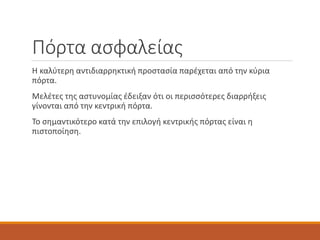 Πόρτα ασφαλείας
Η καλύτερη αντιδιαρρηκτική προστασία παρέχεται από την κύρια
πόρτα.
Μελέτες της αστυνομίας έδειξαν ότι οι περισσότερες διαρρήξεις
γίνονται από την κεντρική πόρτα.
Το σημαντικότερο κατά την επιλογή κεντρικής πόρτας είναι η
πιστοποίηση.
 