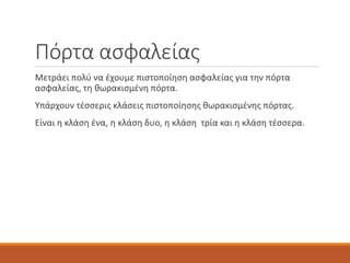 Πόρτα ασφαλείας
Μετράει πολύ να έχουμε πιστοποίηση ασφαλείας για την πόρτα
ασφαλείας, τη θωρακισμένη πόρτα.
Υπάρχουν τέσσερις κλάσεις πιστοποίησης θωρακισμένης πόρτας.
Είναι η κλάση ένα, η κλάση δυο, η κλάση τρία και η κλάση τέσσερα.
 
