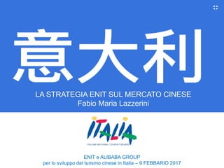 LA STRATEGIA ENIT SUL MERCATO CINESE
Fabio Maria Lazzerini
ENIT e ALIBABA GROUP
per lo sviluppo del turismo cinese in Italia – 9 FEBBARIO 2017
 