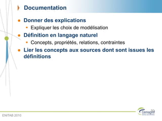 Documentation
 Donner des explications
 Expliquer les choix de modélisation
 Définition en langage naturel
 Concepts, propriétés, relations, contraintes
 Lier les concepts aux sources dont sont issues les
définitions
50
ENITAB 2010
 