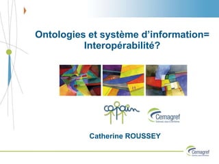 Ontologies et système d’information=
Interopérabilité?
Catherine ROUSSEY
 