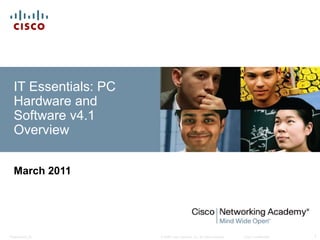 IT Essentials: PC
  Hardware and
  Software v4.1
  Overview


  March 2011




Presentation_ID       © 2008 Cisco Systems, Inc. All rights reserved.   Cisco Confidential   1
 