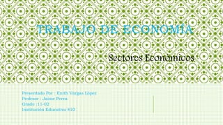 TRABAJO DE ECONOMÍA
Presentado Por : Enith Vargas López
Profesor : Jaime Perea
Grado :11-02
Institución Educativa #10
Sectores Económicos
 