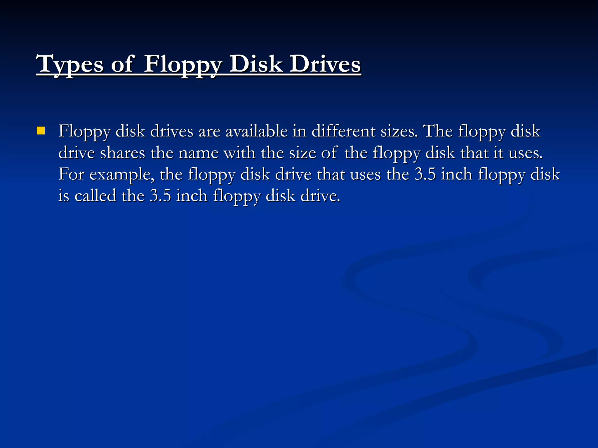 Types of Floppy Disk Drives   Floppy disk drives are available in different sizes. The floppy disk drive shares the name with the size of the floppy disk that it uses. For example, the floppy disk drive that uses the 3.5 inch floppy disk is called the 3.5 inch floppy disk drive. 