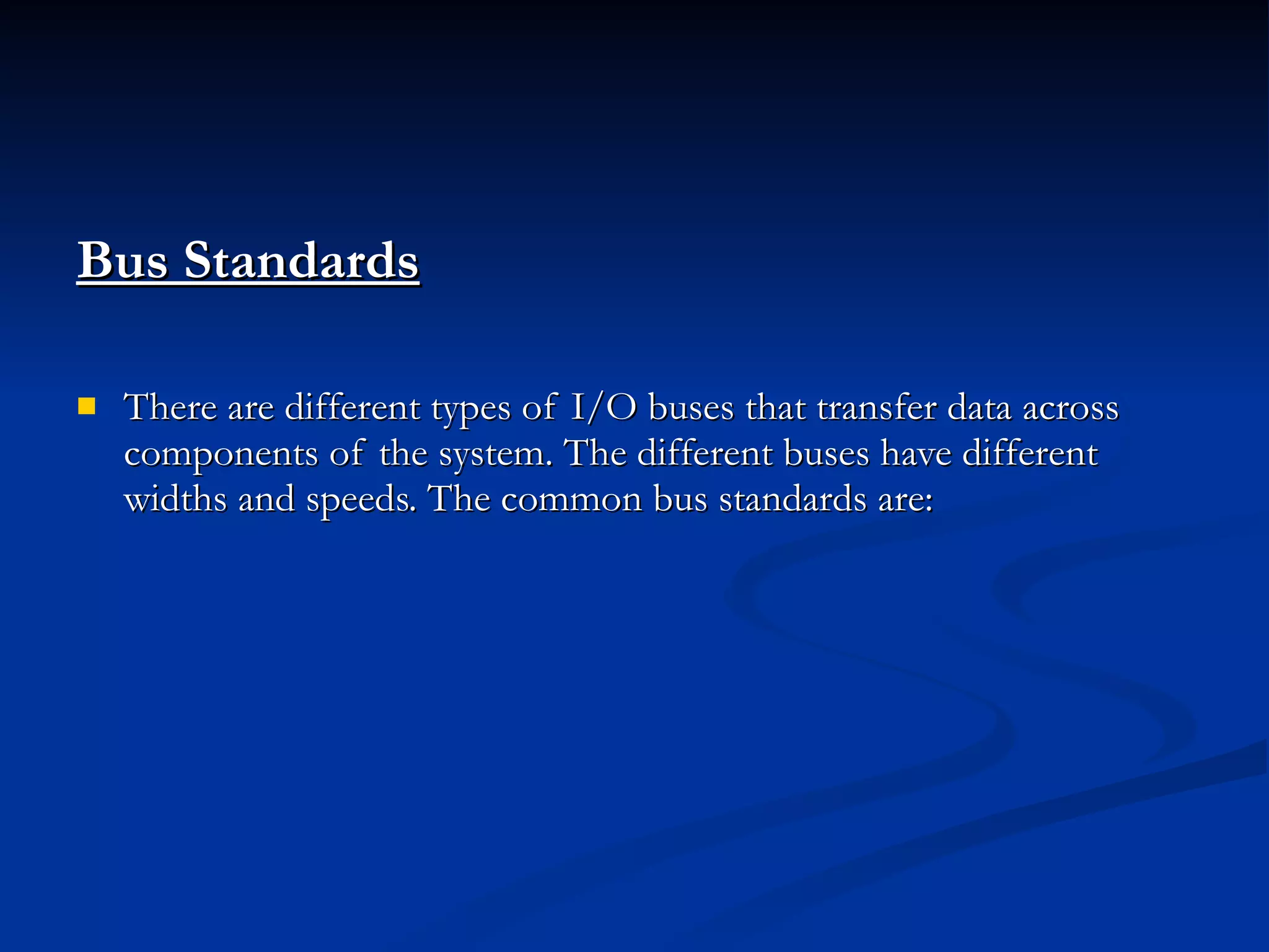 Bus Standards   There are different types of I/O buses that transfer data across components of the system. The different buses have different widths and speeds. The common bus standards are: 