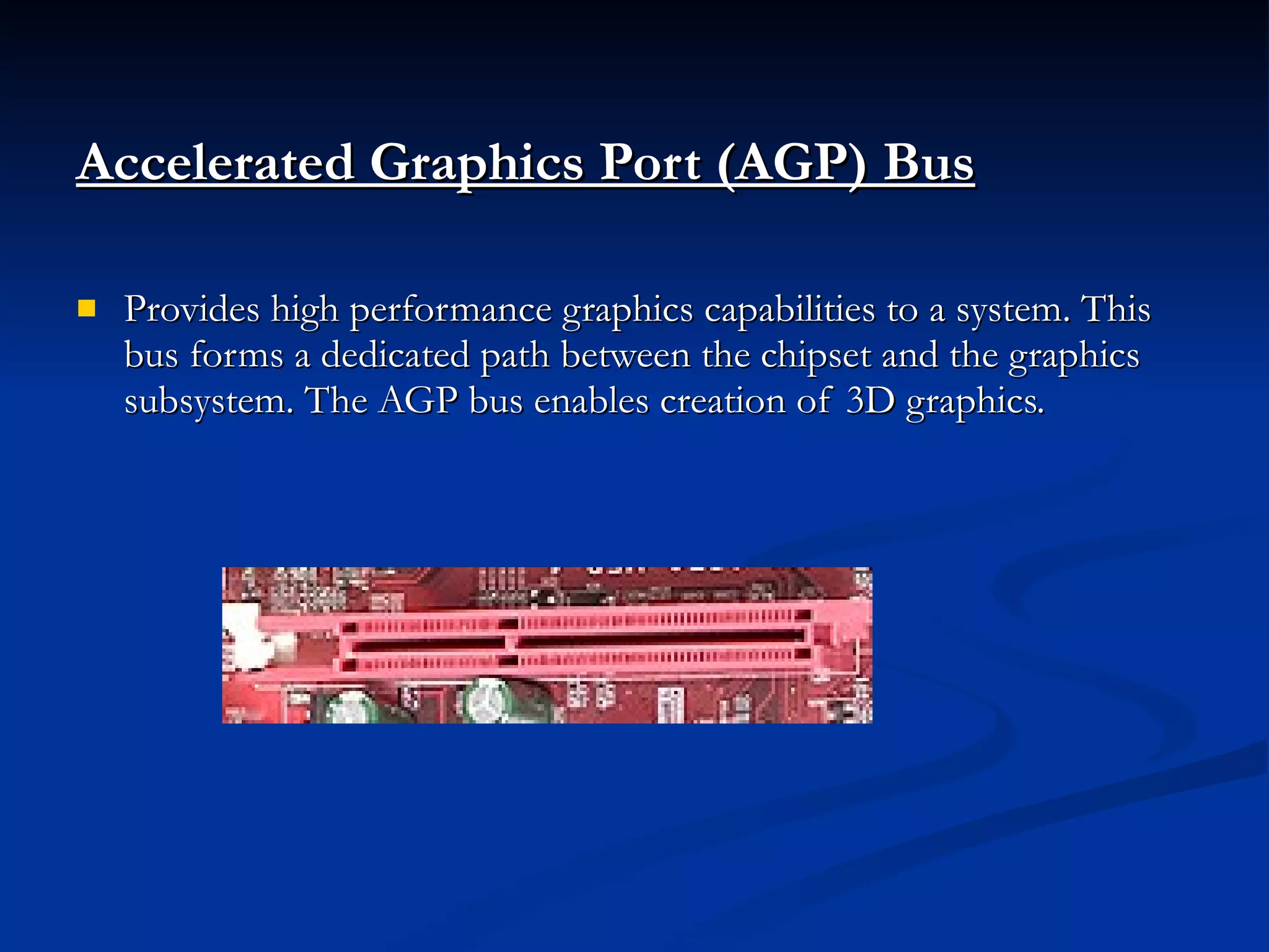 Accelerated Graphics Port (AGP) Bus   Provides high performance graphics capabilities to a system. This bus forms a dedicated path between the chipset and the graphics subsystem. The AGP bus enables creation of 3D graphics. 