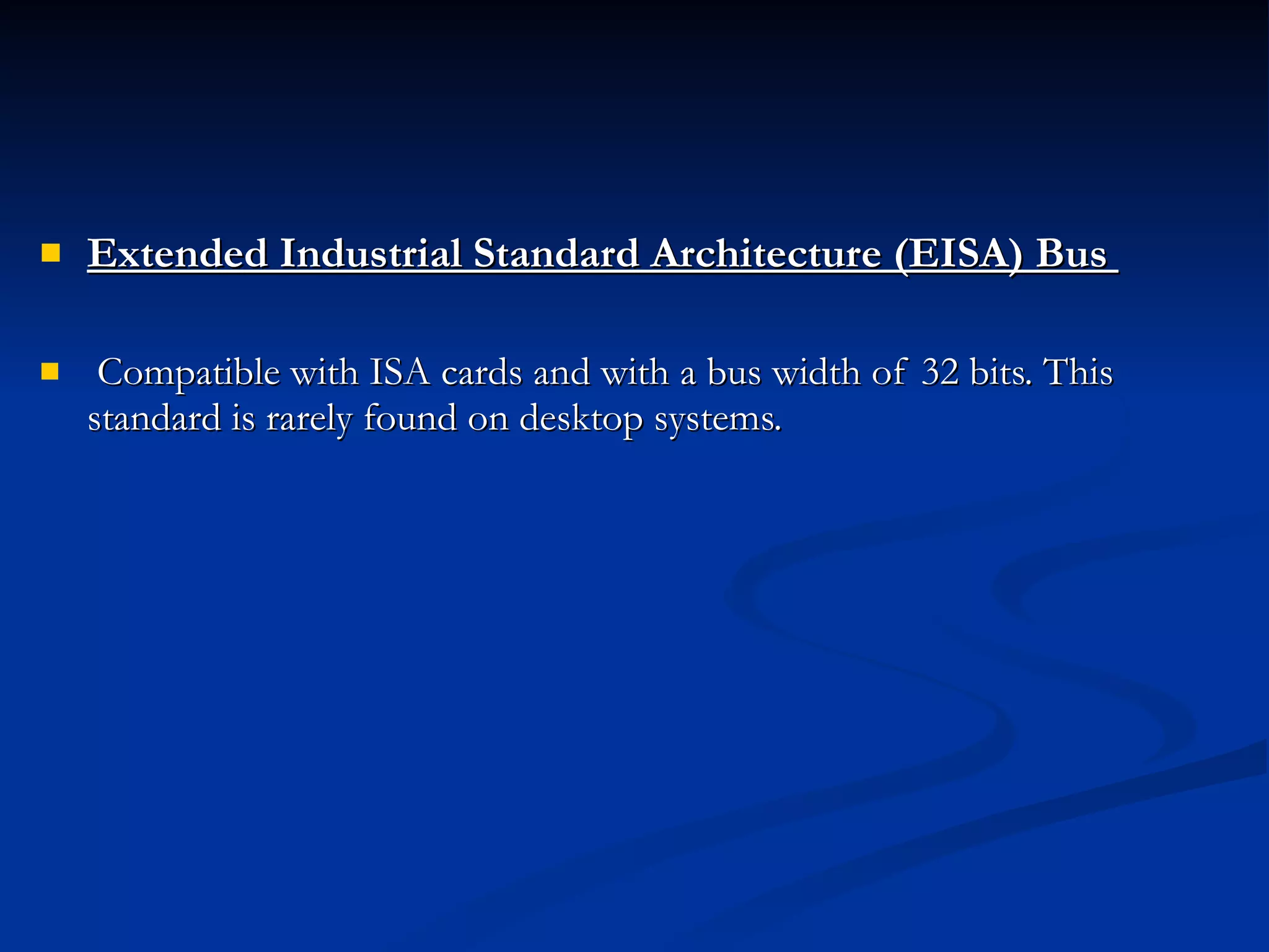 Extended Industrial Standard Architecture (EISA) Bus  Compatible with ISA cards and with a bus width of 32 bits. This standard is rarely found on desktop systems.  