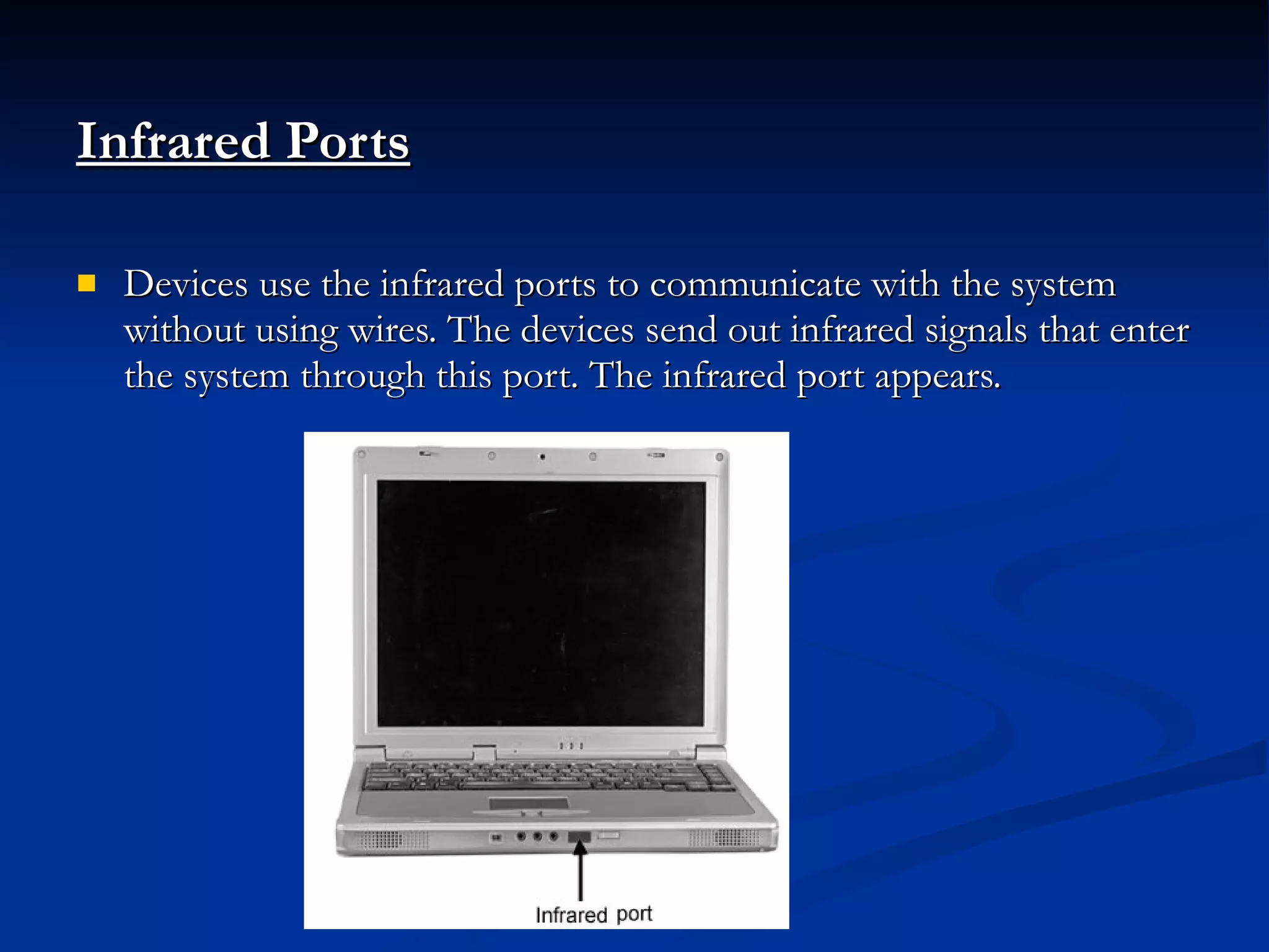 Infrared Ports Devices use the infrared ports to communicate with the system without using wires. The devices send out infrared signals that enter the system through this port. The infrared port appears. 