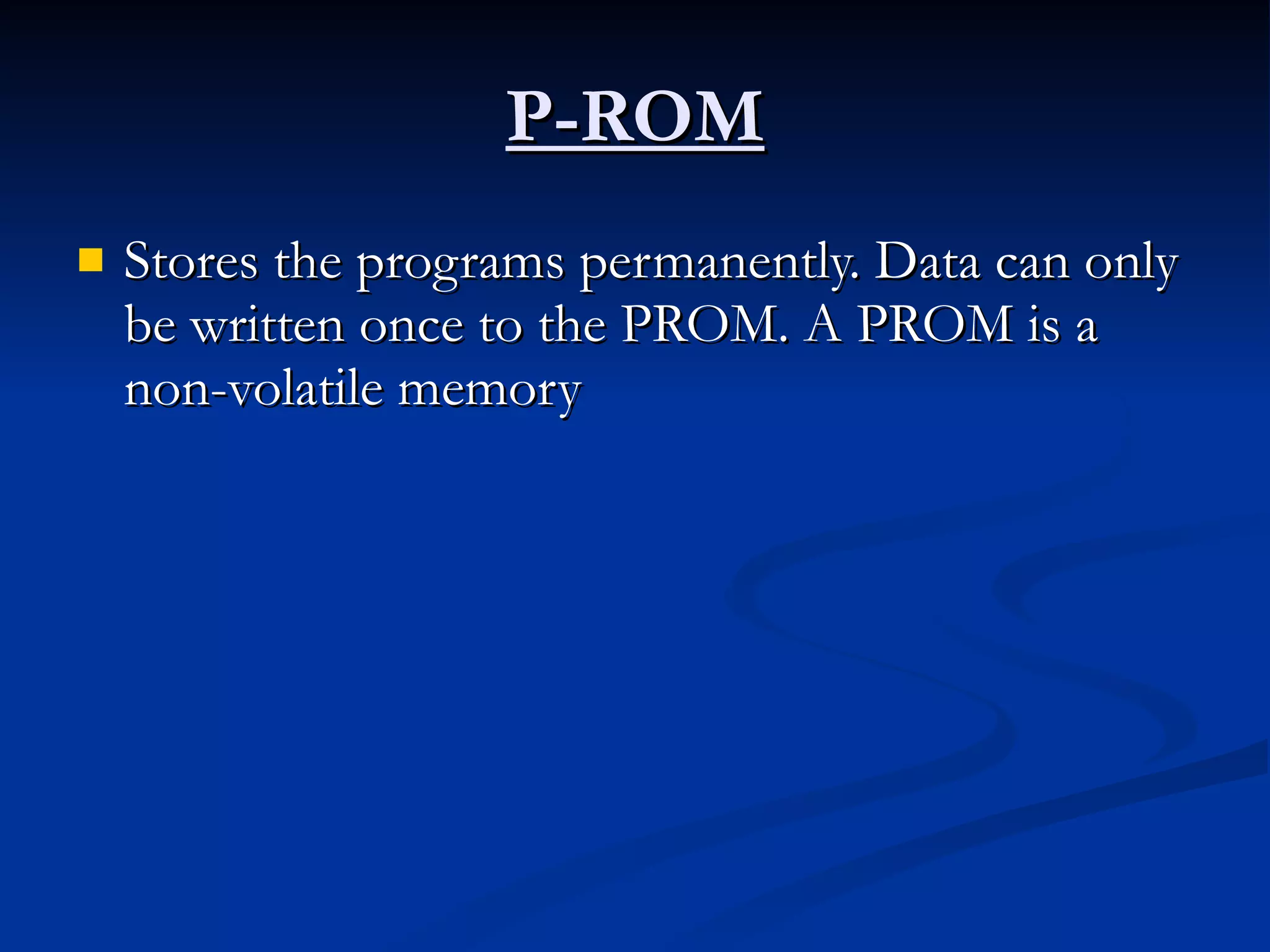 P-ROM Stores the programs permanently. Data can only be written once to the PROM. A PROM is a non-volatile memory  