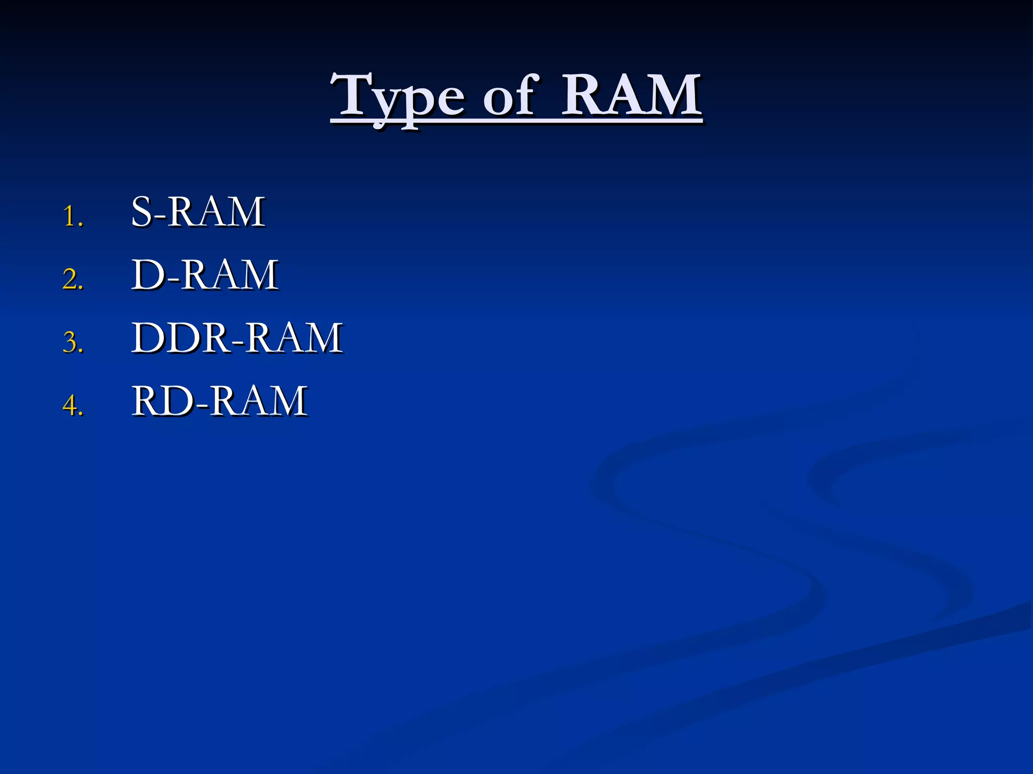 Type of RAM S-RAM D-RAM DDR-RAM RD-RAM 