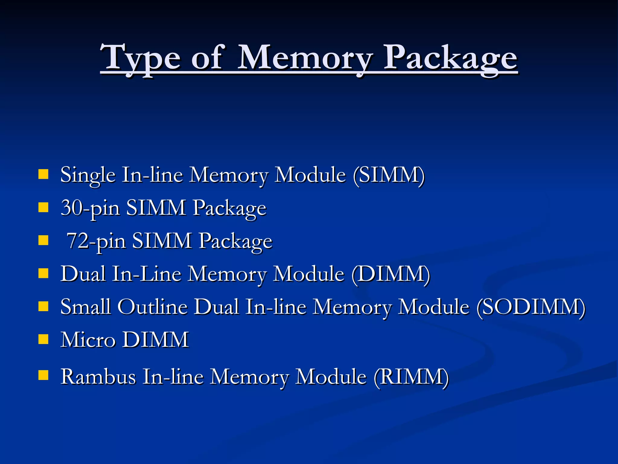 Type of Memory Package Single In-line Memory Module (SIMM) 30-pin SIMM Package 72-pin SIMM Package Dual In-Line Memory Module (DIMM)  Small Outline Dual In-line Memory Module (SODIMM)  Micro DIMM  Rambus In-line Memory Module (RIMM)   