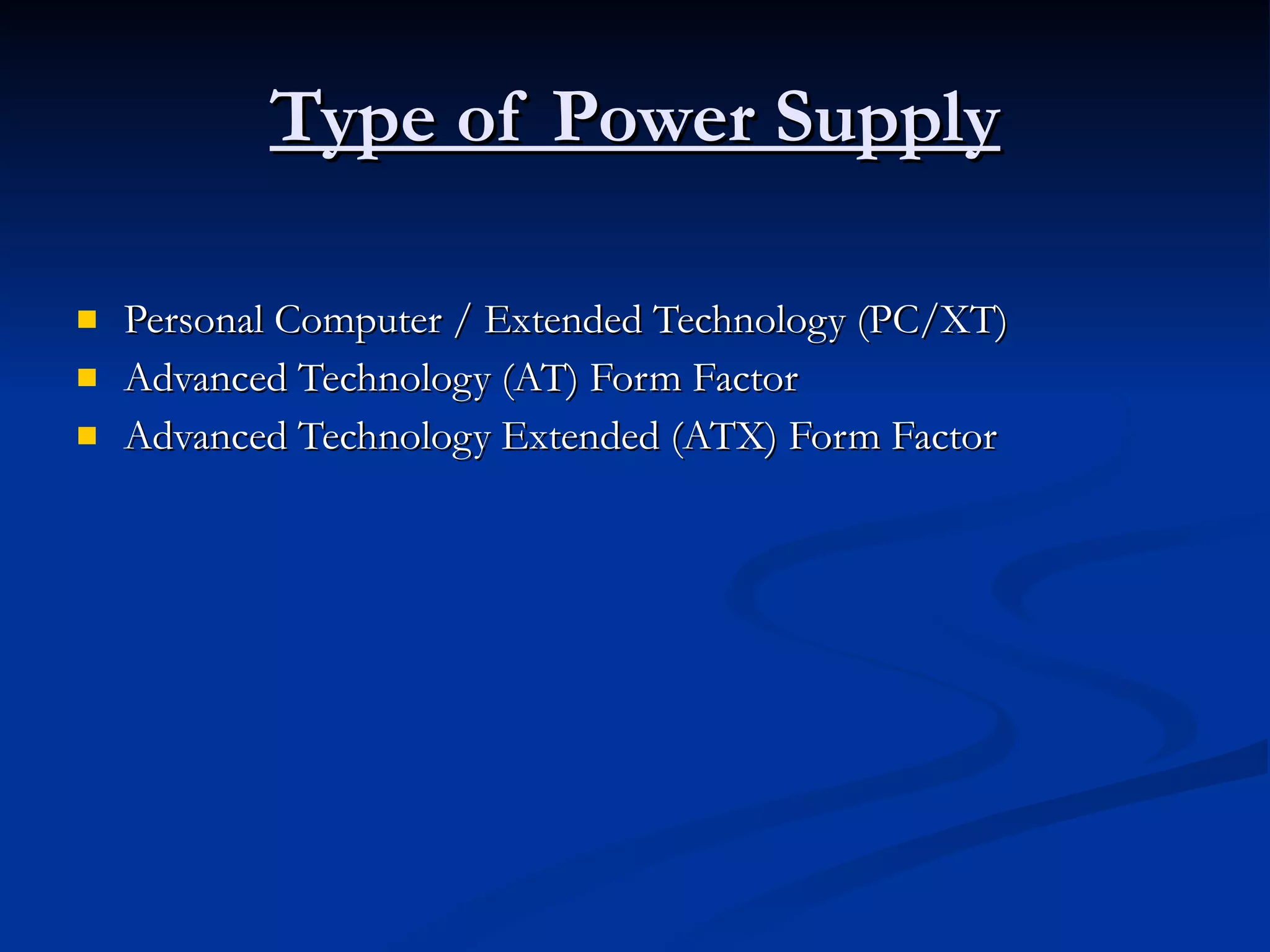 Type of Power Supply Personal Computer / Extended Technology (PC/XT)  Advanced Technology (AT) Form Factor Advanced Technology Extended (ATX) Form Factor 