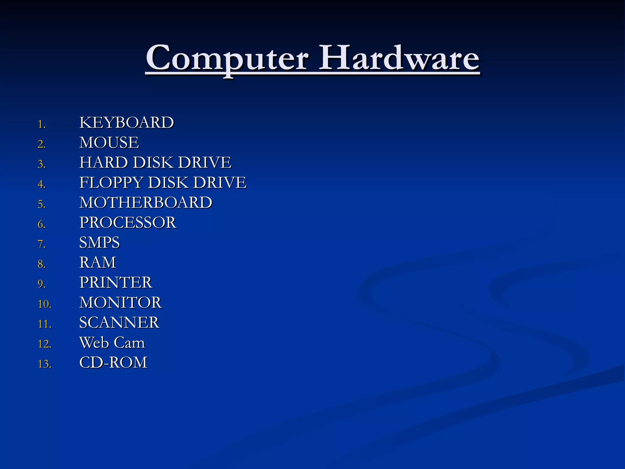 Computer Hardware KEYBOARD MOUSE HARD DISK DRIVE FLOPPY DISK DRIVE MOTHERBOARD PROCESSOR SMPS RAM PRINTER MONITOR SCANNER Web Cam CD-ROM 