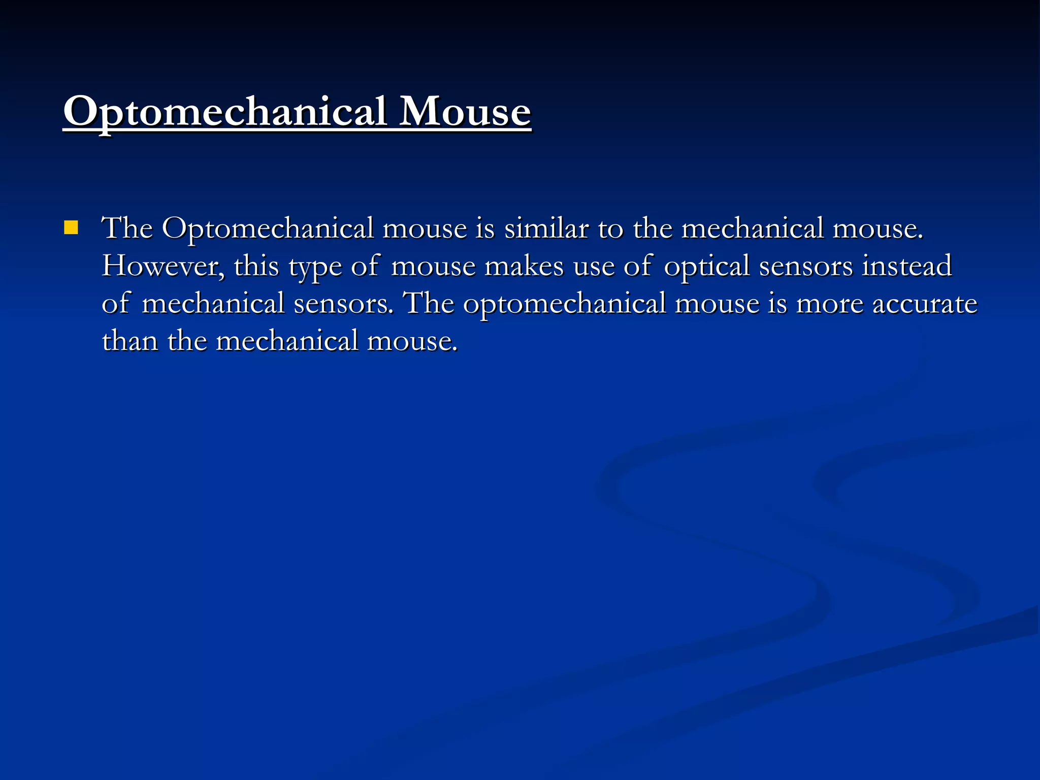 Optomechanical Mouse The Optomechanical mouse is similar to the mechanical mouse. However, this type of mouse makes use of optical sensors instead of mechanical sensors. The optomechanical mouse is more accurate than the mechanical mouse. 