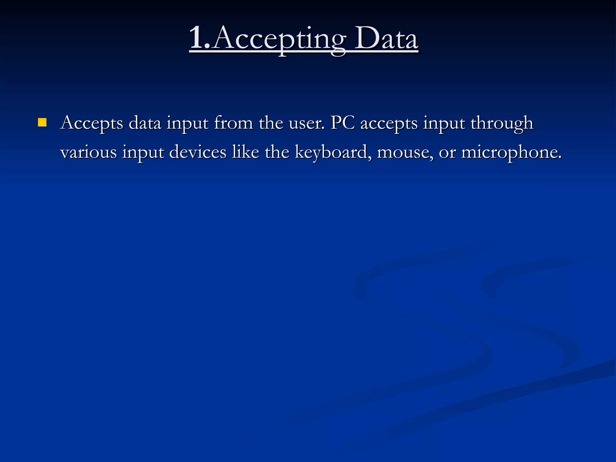 1. Accepting Data   Accepts data input from the user. PC accepts input through various input devices like the keyboard, mouse, or microphone.   