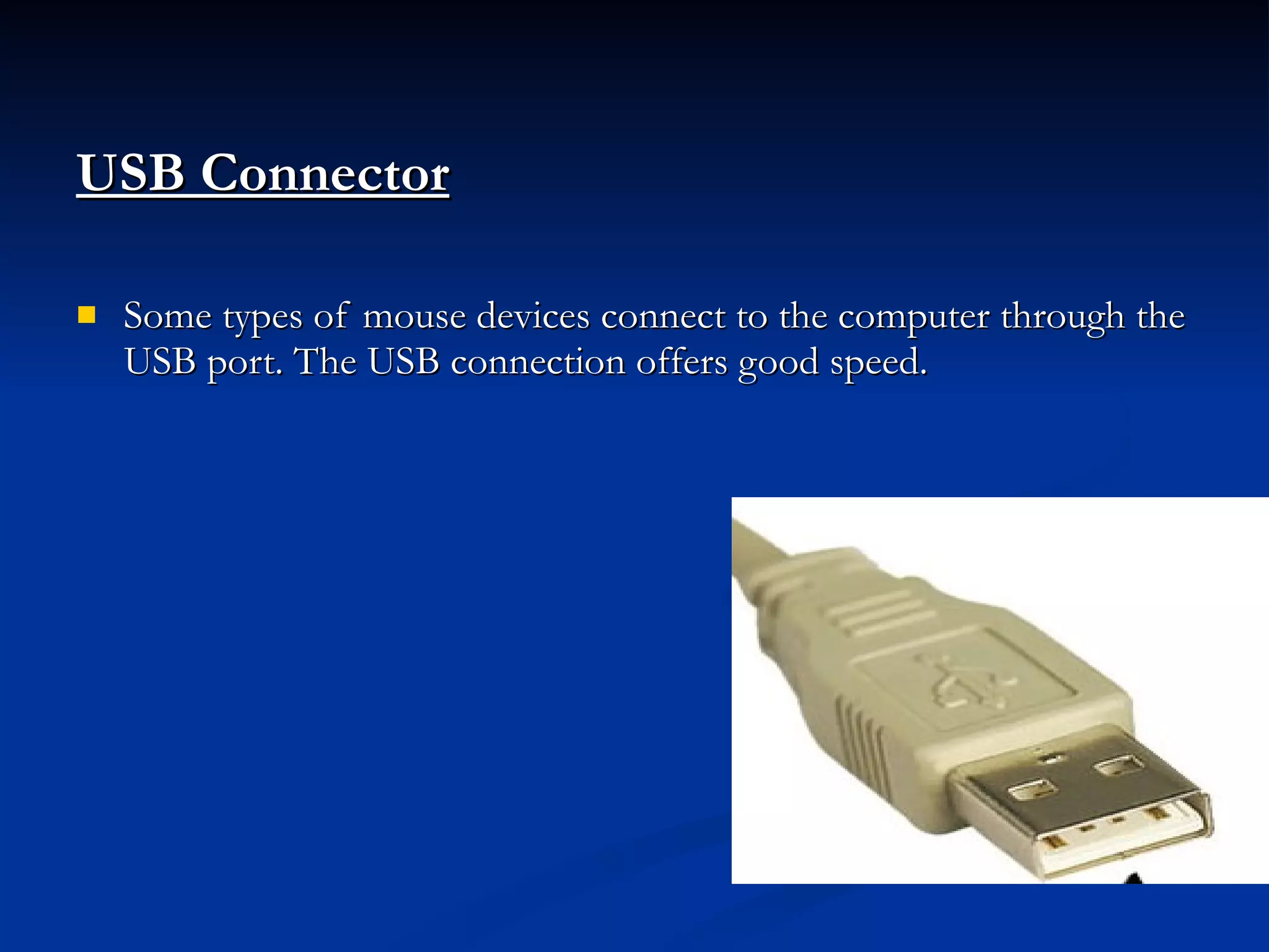 USB Connector   Some types of mouse devices connect to the computer through the USB port. The USB connection offers good speed. 