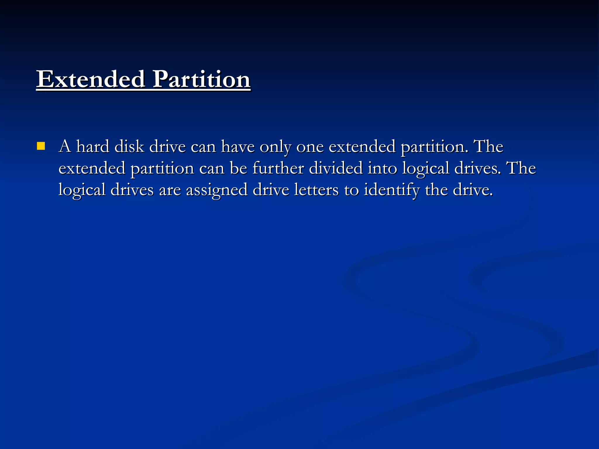 Extended Partition A hard disk drive can have only one extended partition. The extended partition can be further divided into logical drives. The logical drives are assigned drive letters to identify the drive. 