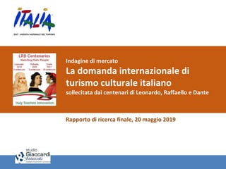 Indagine di mercato
La domanda internazionale di
turismo culturale italiano
sollecitata dai centenari di Leonardo, Raffaello e Dante
Rapporto di ricerca finale, 20 maggio 2019
 