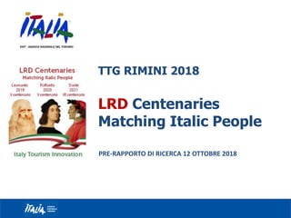 TTG RIMINI 2018
LRD Centenaries
Matching Italic People
PRE-RAPPORTO DI RICERCA 12 OTTOBRE 2018
 