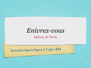 Enivrez-vous
                       Spleen de Paris



Te xt e p a ru da n s le Fig a ro, le 7 ju in 1864
 