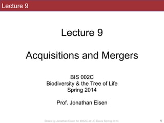 Slides by Jonathan Eisen for BIS2C at UC Davis Spring 2014
Lecture 9
!
Lecture 9
!
Acquisitions and Mergers
!
!
BIS 002C
Biodiversity & the Tree of Life
Spring 2014
!
Prof. Jonathan Eisen
1
 