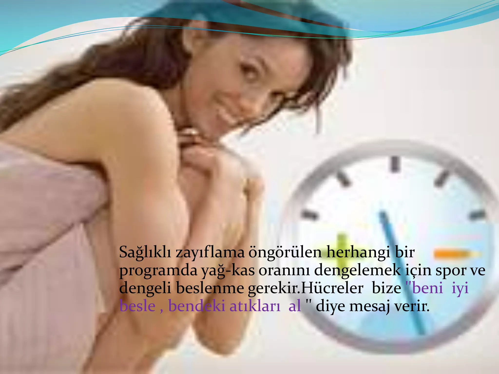 Sağlıklı zayıflama öngörülen herhangi bir
programda yağ-kas oranını dengelemek için spor ve
dengeli beslenme gerekir.Hücreler bize ''beni iyi
besle , bendeki atıkları al '' diye mesaj verir.
 